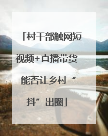 村干部触网短视频+直播带货 能否让乡村“抖”出圈