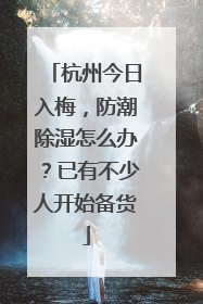 杭州今日入梅，防潮除湿怎么办？已有不少人开始备货