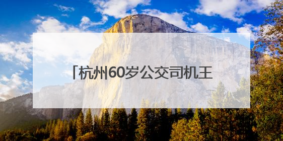 杭州60岁公交司机王成志退休：43年诠释“人民公交为人民”