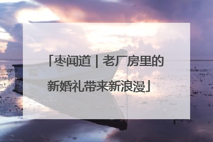 枣闻道｜老厂房里的新婚礼带来新浪漫