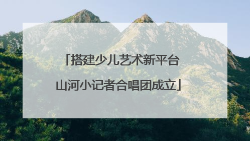 搭建少儿艺术新平台 山河小记者合唱团成立