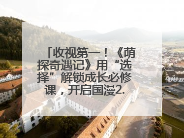 收视第一！《萌探奇遇记》用“选择”解锁成长必修课，开启国漫2.0版本