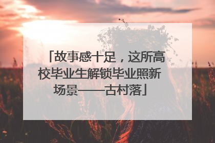 故事感十足，这所高校毕业生解锁毕业照新场景——古村落