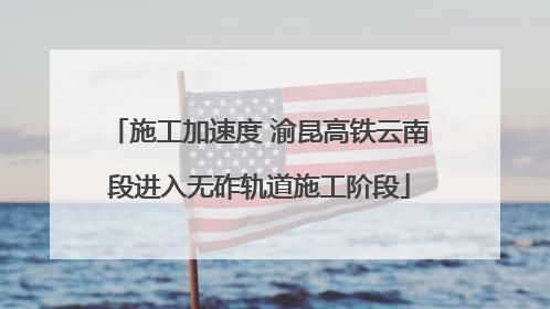 施工加速度 渝昆高铁云南段进入无砟轨道施工阶段