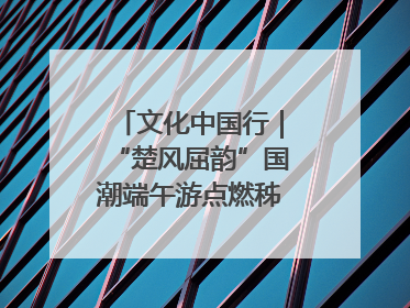 文化中国行｜“楚风屈韵”国潮端午游点燃秭归夜经济