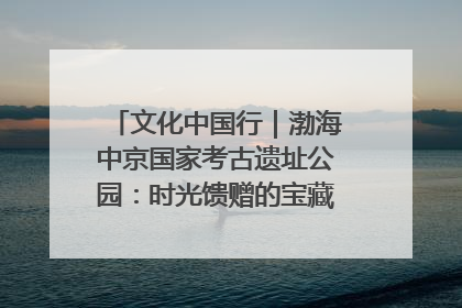 文化中国行｜渤海中京国家考古遗址公园：时光馈赠的宝藏 历史凝固的诗篇