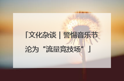 文化杂谈｜警惕音乐节沦为“流量竞技场”