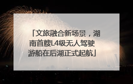 文旅融合新场景，湖南首艘L4级无人驾驶游船在后湖正式起航