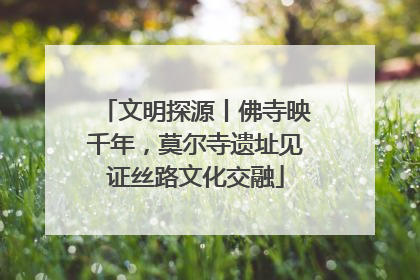 文明探源丨佛寺映千年，莫尔寺遗址见证丝路文化交融
