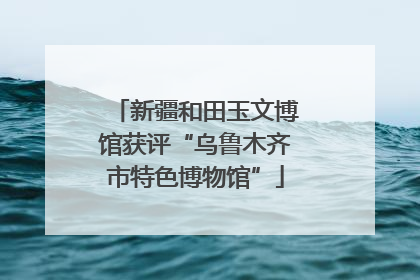 新疆和田玉文博馆获评“乌鲁木齐市特色博物馆”