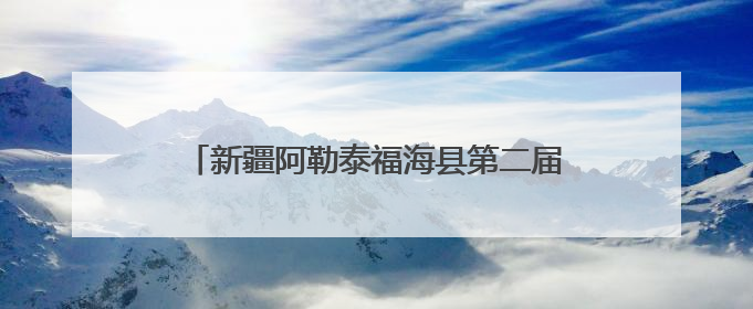 新疆阿勒泰福海县第二届沙尔布拉克草原运动会盛大开幕 展现草原文化魅力