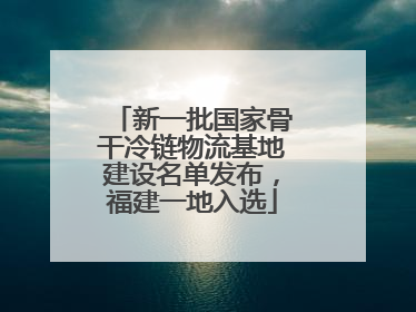 新一批国家骨干冷链物流基地建设名单发布，福建一地入选