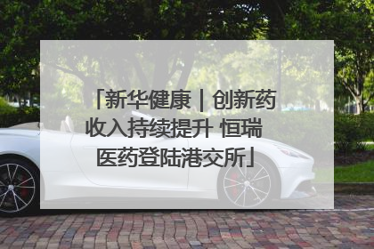 新华健康｜创新药收入持续提升 恒瑞医药登陆港交所