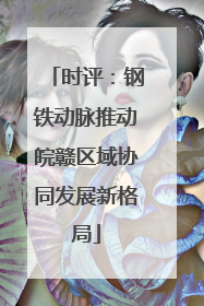 时评：钢铁动脉推动皖赣区域协同发展新格局