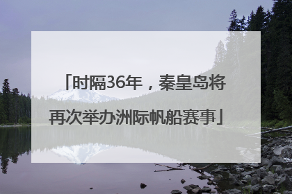 时隔36年，秦皇岛将再次举办洲际帆船赛事