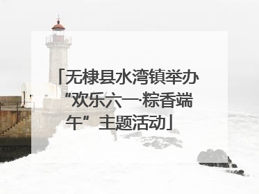 无棣县水湾镇举办“欢乐六一·粽香端午”主题活动
