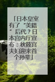 日本皇室有了“美籍”后代？日本宫内厅宣布：秋筱宫夫妇迎来首个孙辈