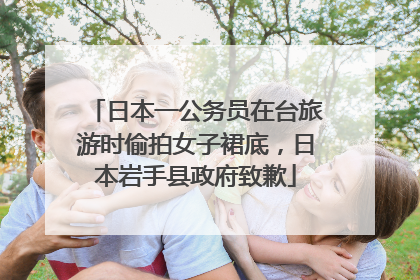 日本一公务员在台旅游时偷拍女子裙底，日本岩手县政府致歉