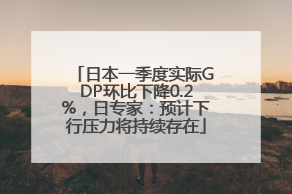 日本一季度实际GDP环比下降0.2%，日专家：预计下行压力将持续存在