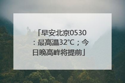 早安北京0530：最高温32℃；今日晚高峰将提前