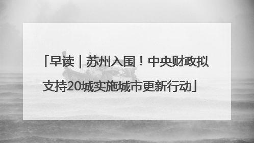 早读｜苏州入围！中央财政拟支持20城实施城市更新行动