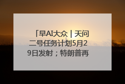 早AI大众｜天问二号任务计划5月29日发射；特朗普再威胁削减哈佛拨款