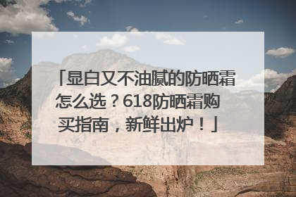 显白又不油腻的防晒霜怎么选？618防晒霜购买指南，新鲜出炉！