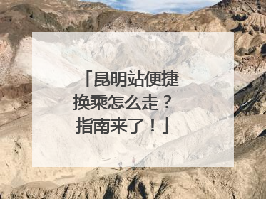 昆明站便捷换乘怎么走？指南来了！