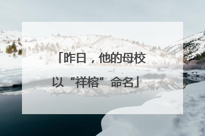 昨日，他的母校以“祥榕”命名