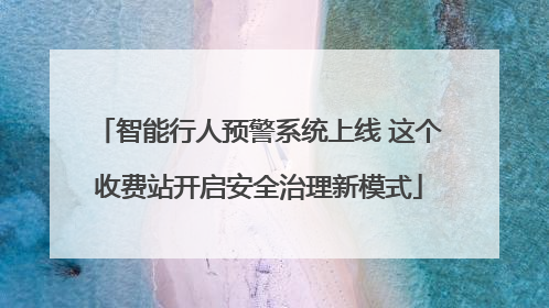 智能行人预警系统上线 这个收费站开启安全治理新模式