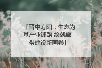 晋中寿阳：生态为基产业铺路 绘就廊带建设新画卷