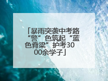 暴雨突袭中考路“警”色筑起“蓝色脊梁”护考3000余学子