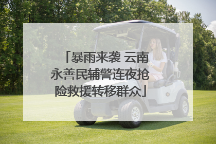 暴雨来袭 云南永善民辅警连夜抢险救援转移群众