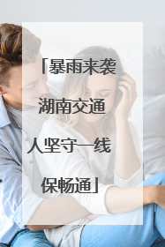 暴雨来袭 湖南交通人坚守一线保畅通