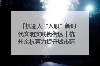 机器人“入职”新时代文明实践街街区｜杭州余杭着力提升城市精细化智能化管理水平
