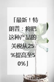 最新！特朗普：将把这种产品的关税从25%提高至50%