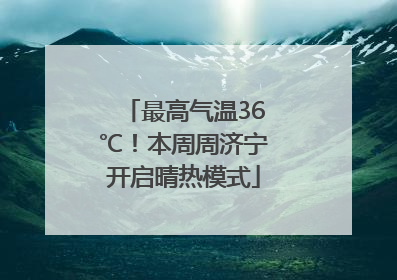 最高气温36℃！本周周济宁开启晴热模式