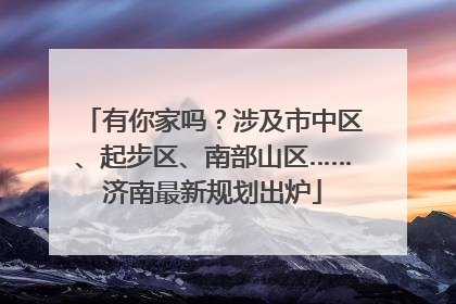 有你家吗？涉及市中区、起步区、南部山区……济南最新规划出炉