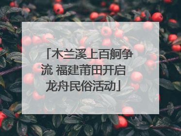 木兰溪上百舸争流 福建莆田开启龙舟民俗活动
