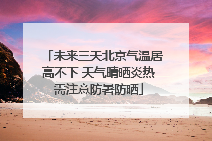 未来三天北京气温居高不下 天气晴晒炎热需注意防暑防晒