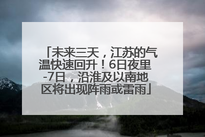未来三天，江苏的气温快速回升！6日夜里-7日，沿淮及以南地区将出现阵雨或雷雨
