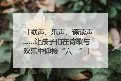 歌声、乐声、诵读声……让孩子们在诗歌与欢乐中迎接“六一”