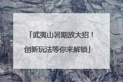 武夷山暑期放大招！创新玩法等你来解锁