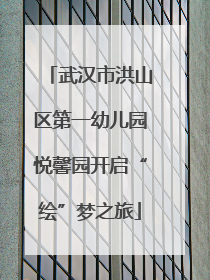 武汉市洪山区第一幼儿园悦馨园开启“绘”梦之旅