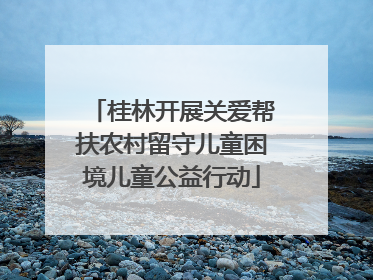 桂林开展关爱帮扶农村留守儿童困境儿童公益行动