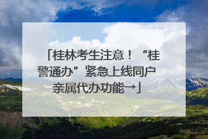 桂林考生注意！“桂警通办”紧急上线同户亲属代办功能→