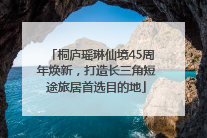 桐庐瑶琳仙境45周年焕新，打造长三角短途旅居首选目的地