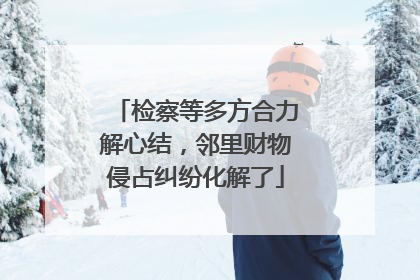 检察等多方合力解心结，邻里财物侵占纠纷化解了