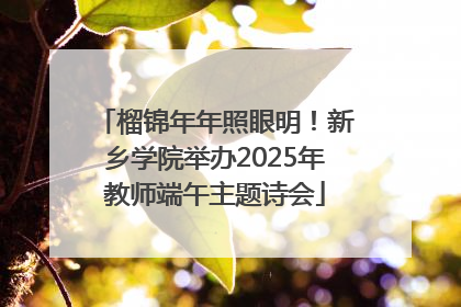 榴锦年年照眼明！新乡学院举办2025年教师端午主题诗会