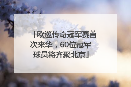 欧巡传奇冠军赛首次来华，60位冠军球员将齐聚北京